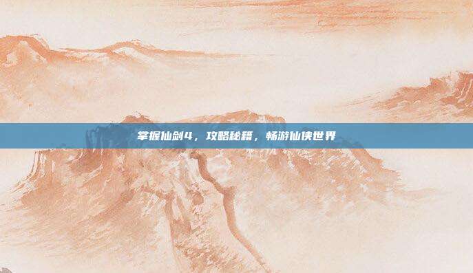掌握仙剑4，攻略秘籍，畅游仙侠世界