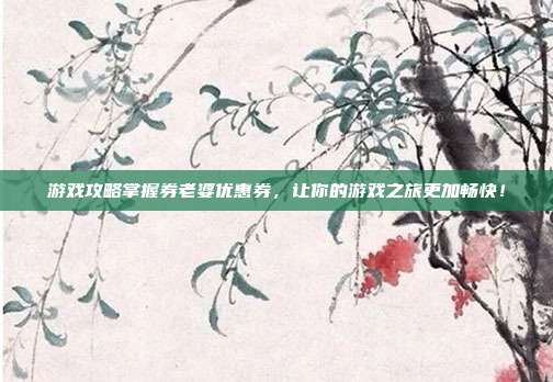 游戏攻略掌握券老婆优惠券，让你的游戏之旅更加畅快！