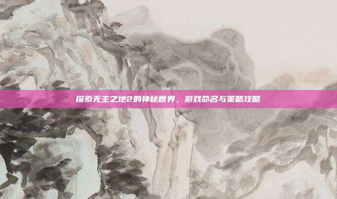 探索无主之地2的神秘世界，游戏命名与策略攻略