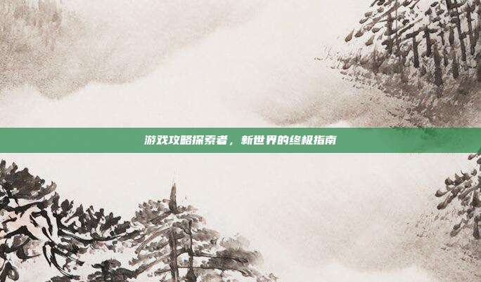 游戏攻略探索者，新世界的终极指南