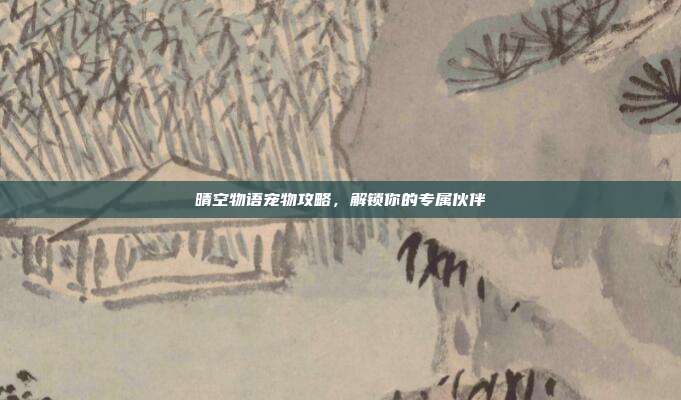 晴空物语宠物攻略，解锁你的专属伙伴