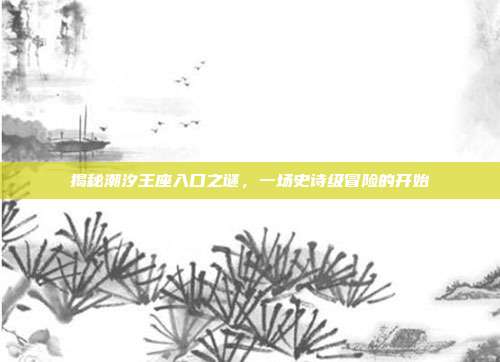 揭秘潮汐王座入口之谜，一场史诗级冒险的开始