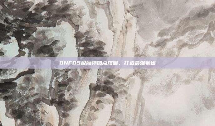 DNF85级魔神加点攻略，打造最强输出