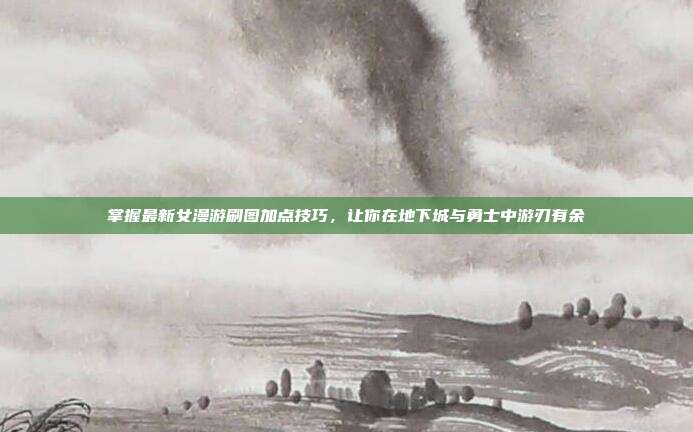 掌握最新女漫游刷图加点技巧，让你在地下城与勇士中游刃有余