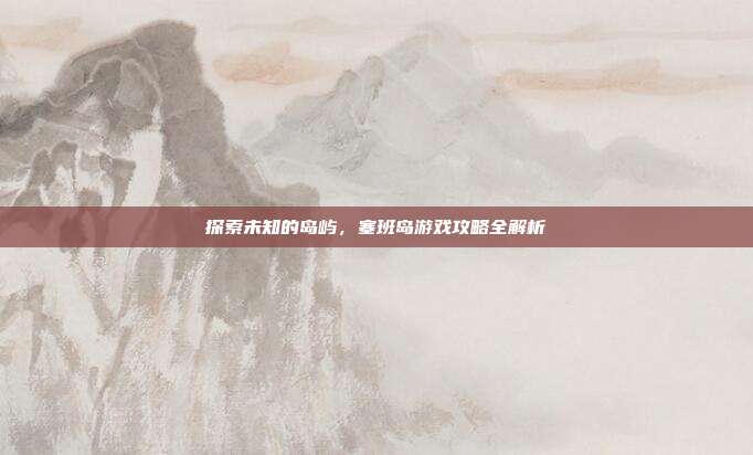 探索未知的岛屿，塞班岛游戏攻略全解析