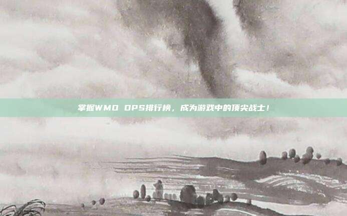 掌握WMO DPS排行榜，成为游戏中的顶尖战士！