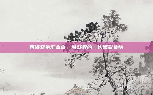 四海兄弟汇青岛，游戏界的一次精彩集结
