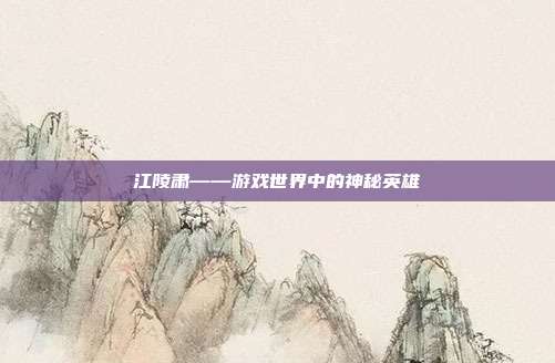 江陵肃——游戏世界中的神秘英雄