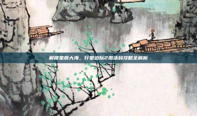 解锁星辰大海，行星边际2激活码攻略全解析