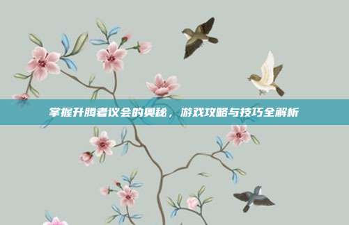 掌握升腾者议会的奥秘，游戏攻略与技巧全解析