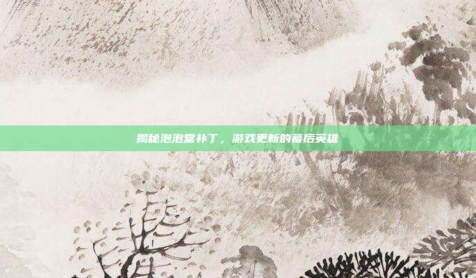 揭秘泡泡堂补丁，游戏更新的幕后英雄
