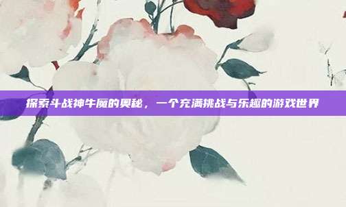 探索斗战神牛魔的奥秘，一个充满挑战与乐趣的游戏世界