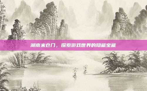 湖南米仓门，探索游戏世界的隐藏宝藏