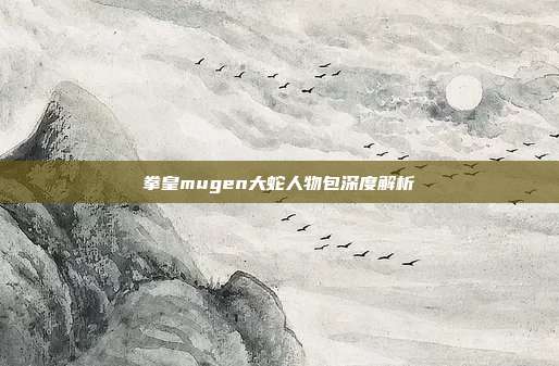 拳皇mugen大蛇人物包深度解析