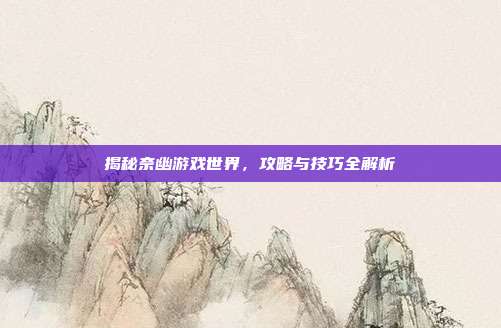 揭秘奈幽游戏世界，攻略与技巧全解析