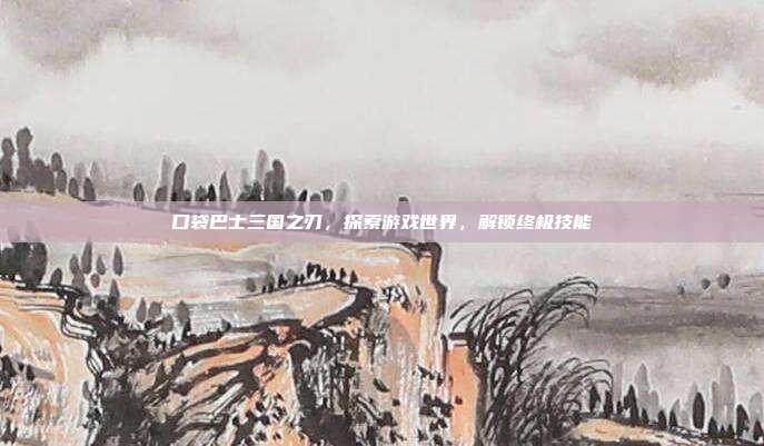 口袋巴士三国之刃，探索游戏世界，解锁终极技能