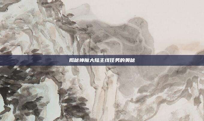 揭秘神魔大陆主线任务的奥秘