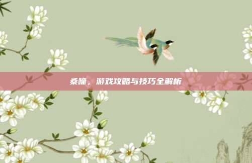 桑啼，游戏攻略与技巧全解析