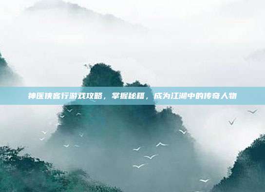 神医侠客行游戏攻略，掌握秘籍，成为江湖中的传奇人物