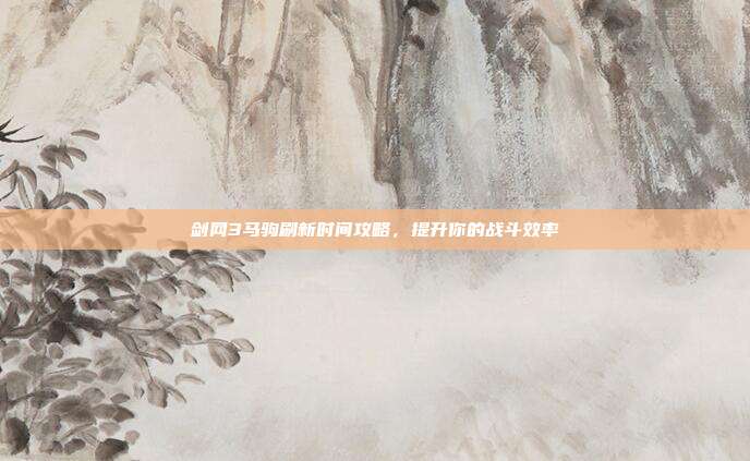 剑网3马驹刷新时间攻略，提升你的战斗效率