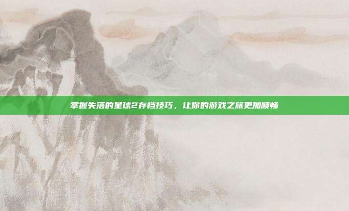掌握失落的星球2存档技巧，让你的游戏之旅更加顺畅