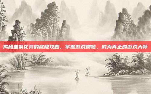 揭秘血祭花葬的终极攻略，掌握游戏精髓，成为真正的游戏大师