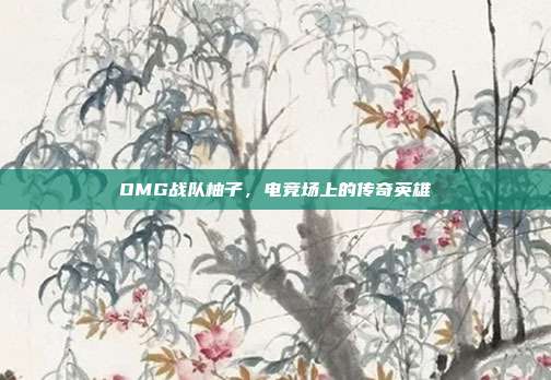 OMG战队柚子，电竞场上的传奇英雄