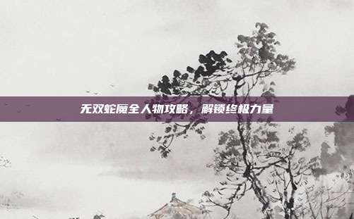 无双蛇魔全人物攻略，解锁终极力量