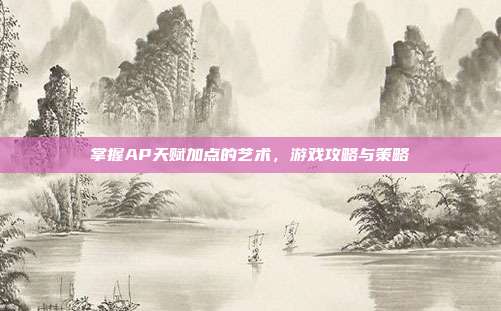 掌握AP天赋加点的艺术，游戏攻略与策略