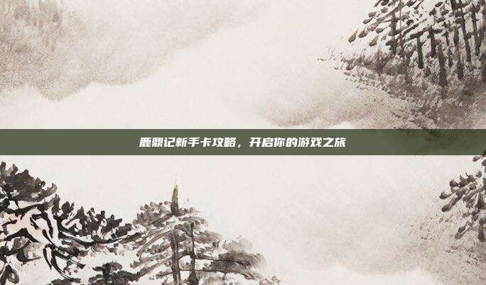 鹿鼎记新手卡攻略，开启你的游戏之旅