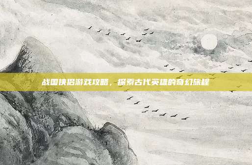 战国侠侣游戏攻略，探索古代英雄的奇幻旅程
