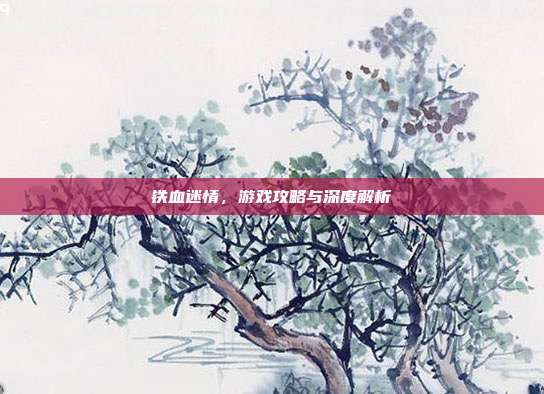 铁血迷情，游戏攻略与深度解析
