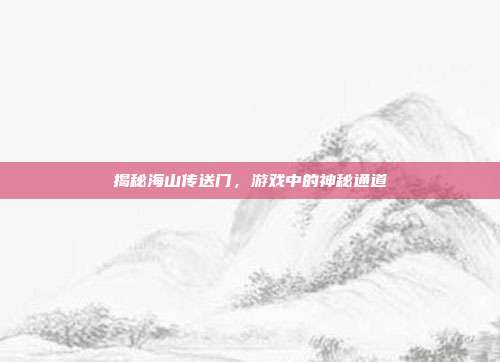 揭秘海山传送门，游戏中的神秘通道