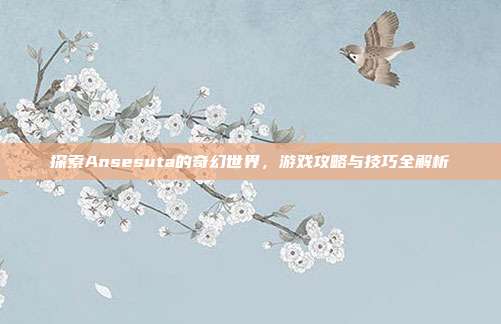 探索Ansesuta的奇幻世界，游戏攻略与技巧全解析