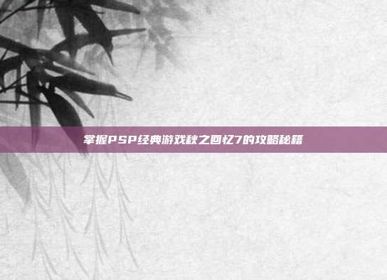 掌握PSP经典游戏秋之回忆7的攻略秘籍