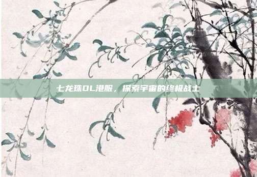 七龙珠OL港服，探索宇宙的终极战士
