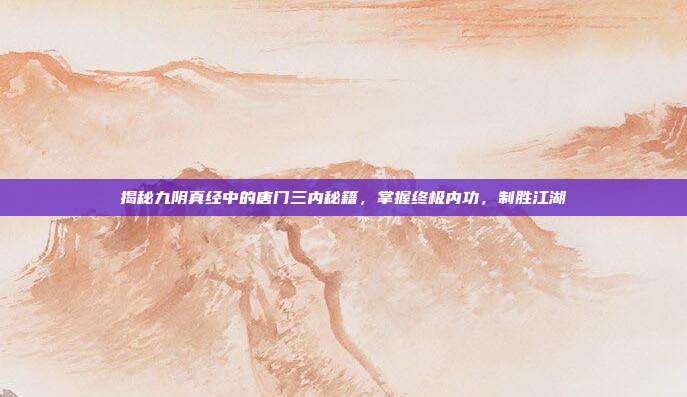 揭秘九阴真经中的唐门三内秘籍，掌握终极内功，制胜江湖