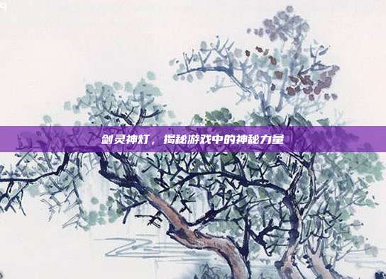 剑灵神灯，揭秘游戏中的神秘力量