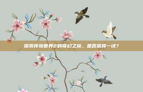 探索传奇世界2的奇幻之旅，是否值得一试？