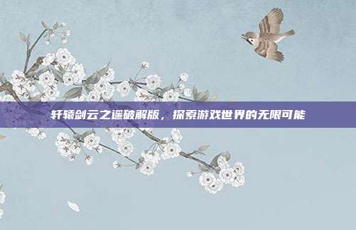 轩辕剑云之遥破解版，探索游戏世界的无限可能