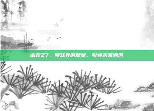 雷霆Z7，游戏界的新星，引领未来潮流