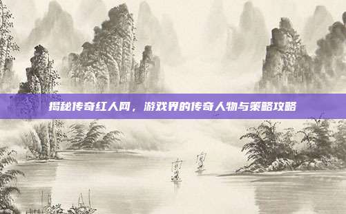 揭秘传奇红人网，游戏界的传奇人物与策略攻略