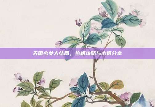 天国少女大结局，终极攻略与心得分享
