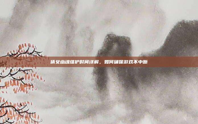 倩女幽魂维护时间详解，如何确保游戏不中断