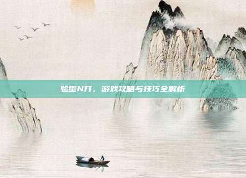 脸蛋N开，游戏攻略与技巧全解析