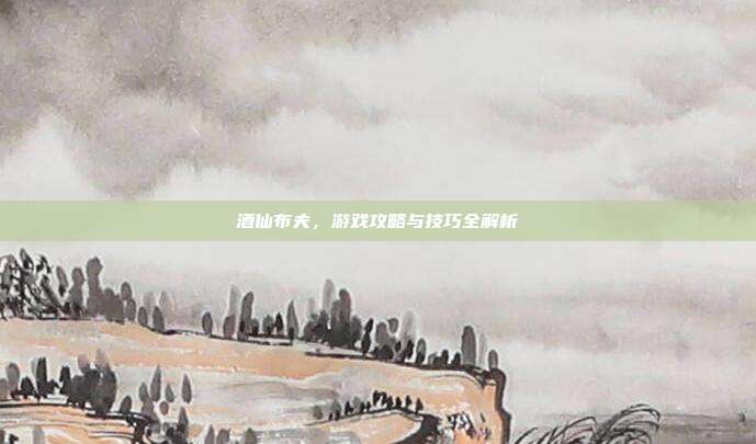 酒仙布夫，游戏攻略与技巧全解析