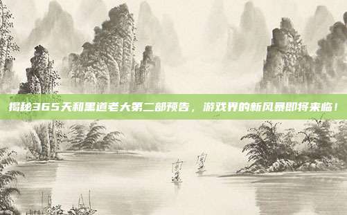 揭秘365天和黑道老大第二部预告，游戏界的新风暴即将来临！
