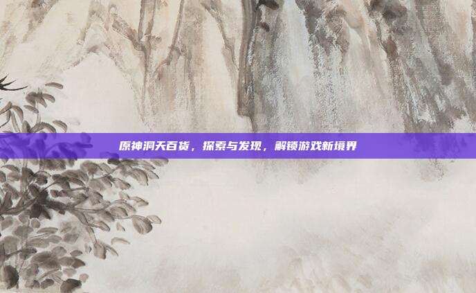 原神洞天百货，探索与发现，解锁游戏新境界