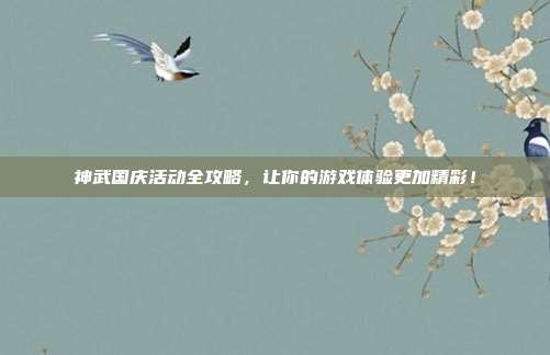 神武国庆活动全攻略，让你的游戏体验更加精彩！