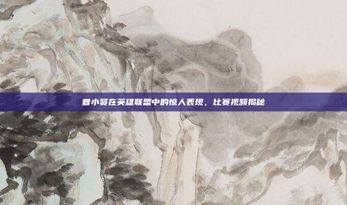 曾小贤在英雄联盟中的惊人表现，比赛视频揭秘